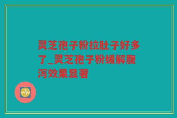 灵芝孢子粉拉肚子好多了_灵芝孢子粉缓解效果显著