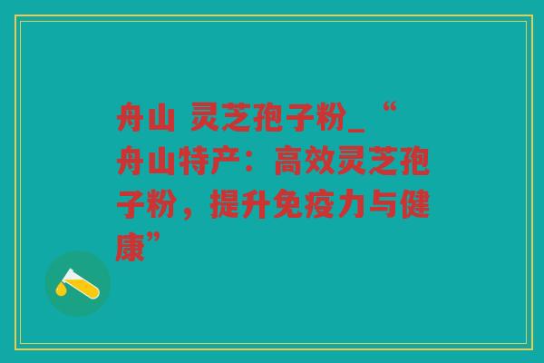 舟山 灵芝孢子粉_“舟山特产：高效灵芝孢子粉，提升免疫力与健康”