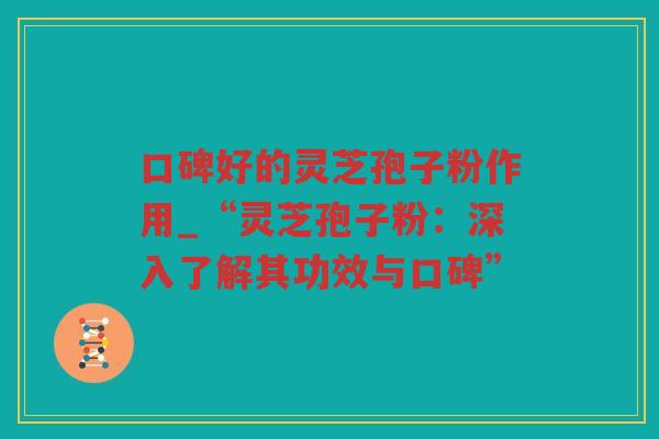 口碑好的灵芝孢子粉作用_“灵芝孢子粉:深入了解其功效与口碑” 口碑好的灵芝孢子粉作用_“灵芝孢子粉:深入了解其功效与口碑”