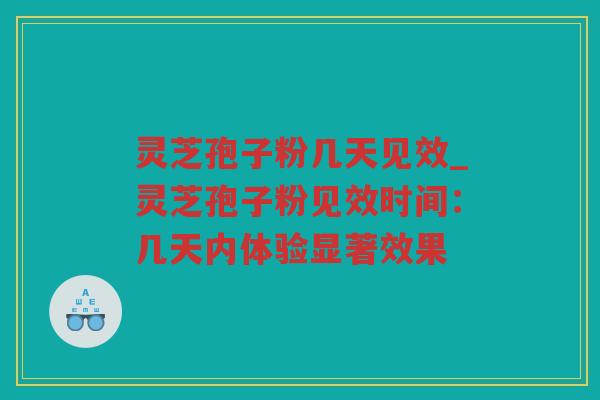 灵芝孢子粉几天见效_灵芝孢子粉见效时间：几天内体验显著效果