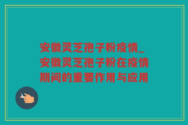 安徽灵芝孢子粉疫情_安徽灵芝孢子粉在疫情期间的重要作用与应用 安徽灵芝孢子粉疫情_安徽灵芝孢子粉在疫情期间的重要作用与应用