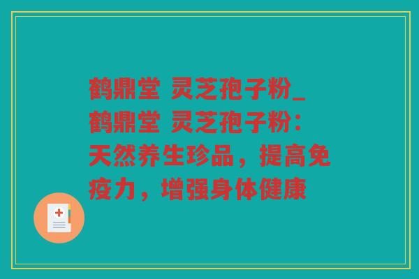 鹤鼎堂 灵芝孢子粉_鹤鼎堂 灵芝孢子粉：天然养生珍品，提高免疫力，增强身体健康