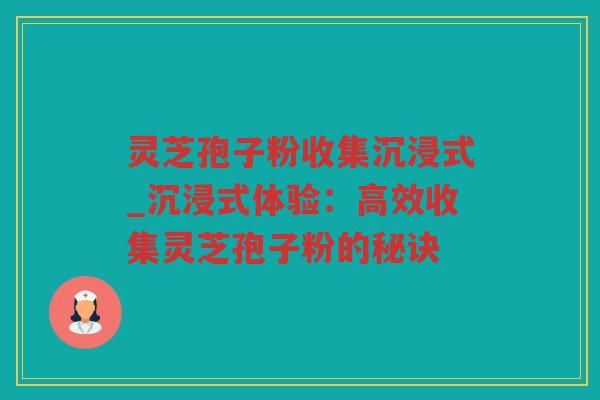 灵芝孢子粉收集沉浸式_沉浸式体验:高效收集灵芝孢子粉的秘诀 灵芝孢子粉收集沉浸式_沉浸式体验:高效收集灵芝孢子粉的秘诀