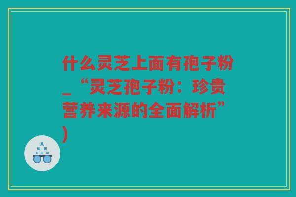 什么灵芝上面有孢子粉_“灵芝孢子粉：珍贵营养来源的全面解析”)