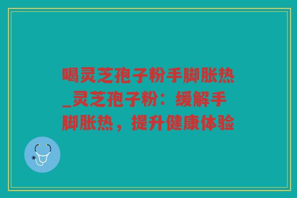 喝灵芝孢子粉手脚胀热_灵芝孢子粉：缓解手脚胀热，提升健康体验