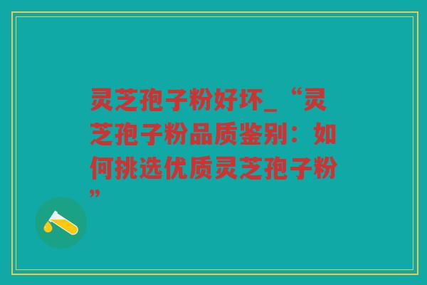 灵芝孢子粉好坏_“灵芝孢子粉品质鉴别：如何挑选优质灵芝孢子粉”