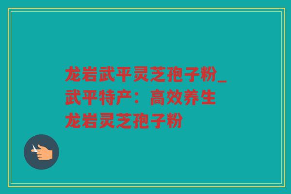 龙岩武平灵芝孢子粉_武平特产：高效养生 龙岩灵芝孢子粉