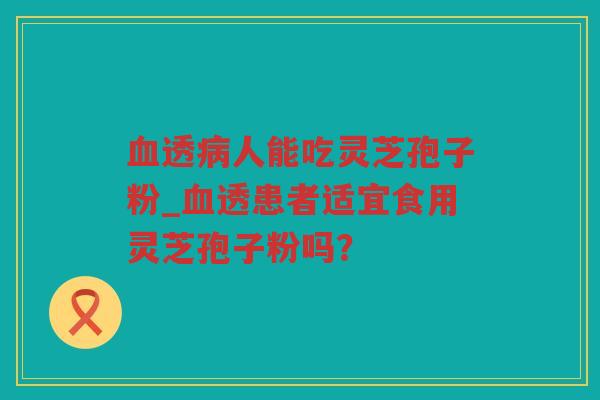 透人能吃灵芝孢子粉_透患者适宜食用灵芝孢子粉吗？
