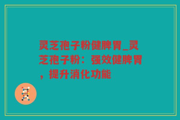 灵芝孢子粉健脾胃_灵芝孢子粉:强效健脾胃,提升消化功能 灵芝孢子粉健脾胃_灵芝孢子粉:强效健脾胃,提升消化功能