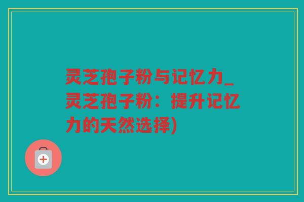 灵芝孢子粉与记忆力_灵芝孢子粉：提升记忆力的天然选择)