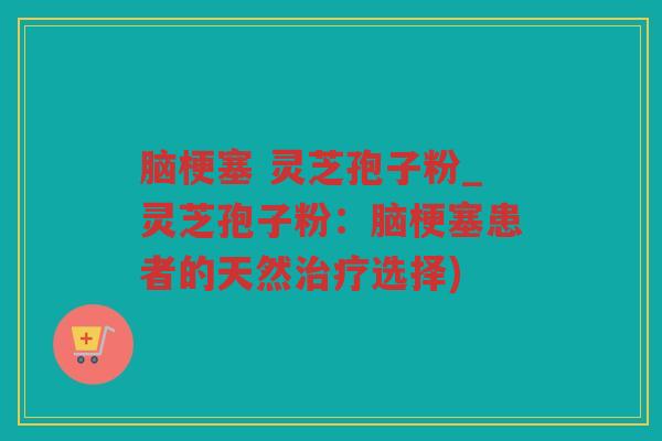 脑梗塞 灵芝孢子粉_灵芝孢子粉：脑梗塞患者的天然选择)