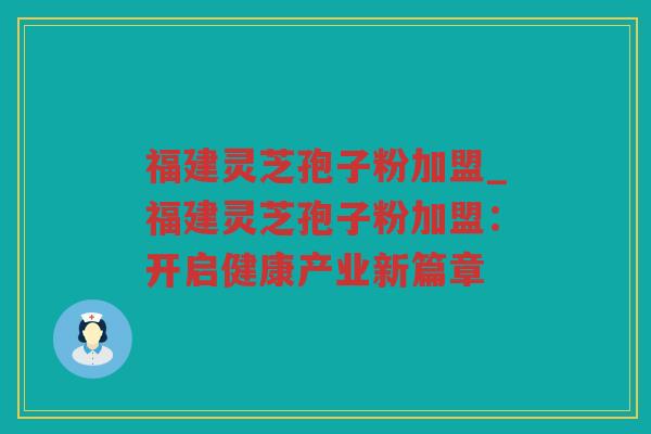 福建灵芝孢子粉加盟_福建灵芝孢子粉加盟：开启健康产业新篇章