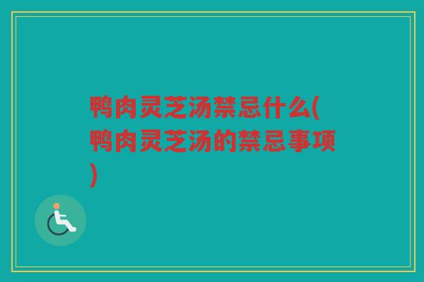 鸭肉灵芝汤禁忌什么(鸭肉灵芝汤的禁忌事项) 鸭肉灵芝汤禁忌什么(鸭肉灵芝汤的禁忌事项)