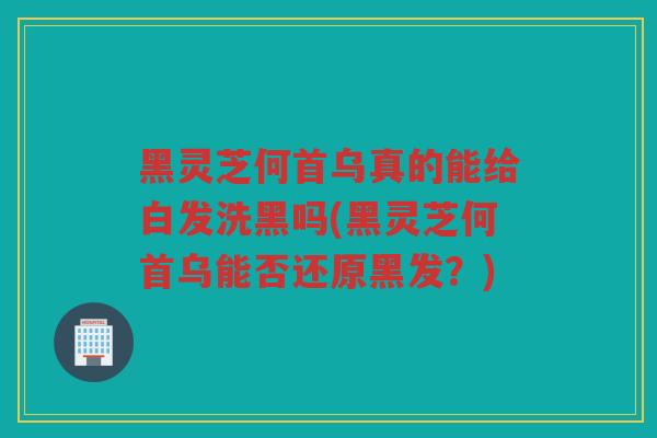黑灵芝何首乌真的能给白发洗黑吗(黑灵芝何首乌能否还原黑发？)