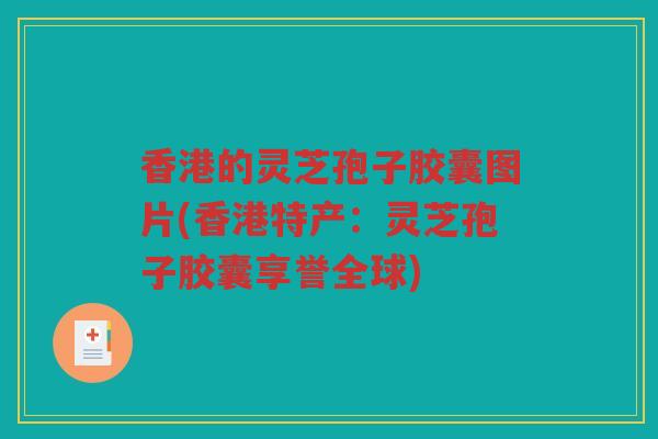 香港的灵芝孢子胶囊图片(香港特产：灵芝孢子胶囊享誉全球)