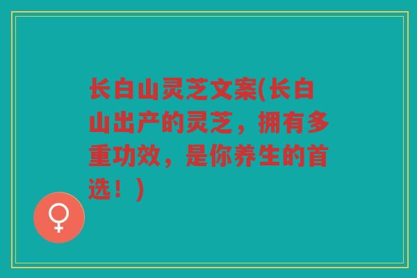 长白山灵芝文案(长白山出产的灵芝，拥有多重功效，是你养生的首选！)