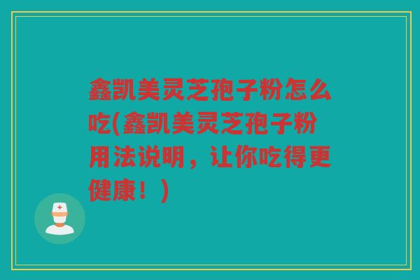 鑫凯美灵芝孢子粉怎么吃(鑫凯美灵芝孢子粉用法说明，让你吃得更健康！)