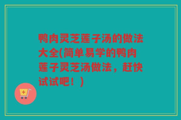 鸭肉灵芝莲子汤的做法大全(简单易学的鸭肉莲子灵芝汤做法，赶快试试吧！)