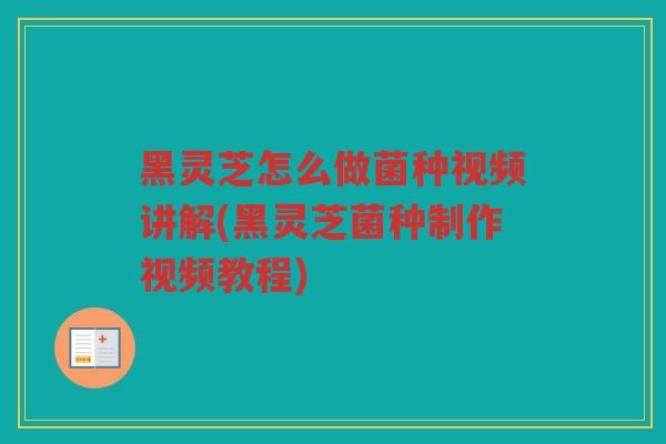 黑灵芝怎么做菌种视频讲解(黑灵芝菌种制作视频教程)