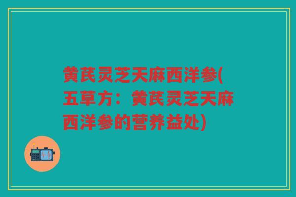 黄芪灵芝天麻西洋参(五草方：黄芪灵芝天麻西洋参的营养益处)