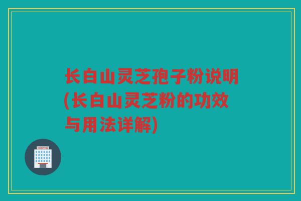 长白山灵芝孢子粉说明(长白山灵芝粉的功效与用法详解) 长白山灵芝孢子粉说明(长白山灵芝粉的功效与用法详解)