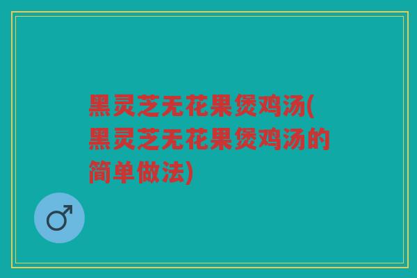 黑灵芝无花果煲鸡汤(黑灵芝无花果煲鸡汤的简单做法)
