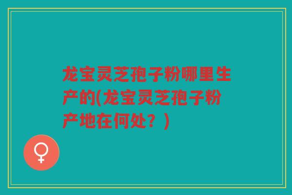 龙宝灵芝孢子粉哪里生产的(龙宝灵芝孢子粉产地在何处?) 龙宝灵芝孢子粉哪里生产的(龙宝灵芝孢子粉产地在何处?)