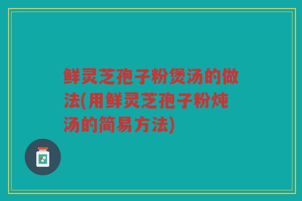 鲜灵芝孢子粉煲汤的做法(用鲜灵芝孢子粉炖汤的简易方法)