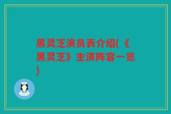 黑灵芝演员表介绍(《黑灵芝》主演阵容一览) 黑灵芝演员表介绍(《黑灵芝》主演阵容一览)