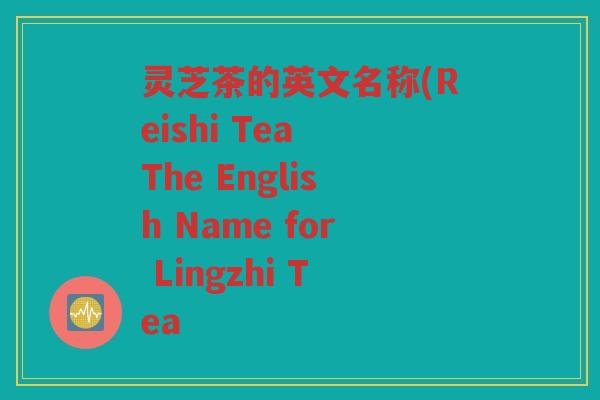 灵芝茶的英文名称(Reishi Tea The English Name for Lingzhi Tea