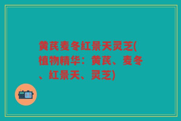黄芪麦冬红景天灵芝(植物精华:黄芪、麦冬、红景天、灵芝) 黄芪麦冬红景天灵芝(植物精华:黄芪、麦冬、红景天、灵芝)