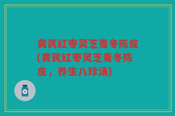 黄芪红枣灵芝麦冬陈皮(黄芪红枣灵芝麦冬陈皮,养生八珍汤) 黄芪红枣灵芝麦冬陈皮(黄芪红枣灵芝麦冬陈皮,养生八珍汤)