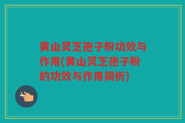 黄山灵芝孢子粉功效与作用(黄山灵芝孢子粉的功效与作用简析)