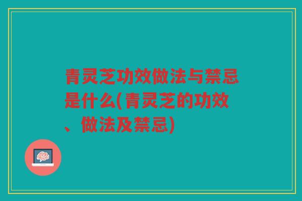 青灵芝功效做法与禁忌是什么(青灵芝的功效、做法及禁忌)