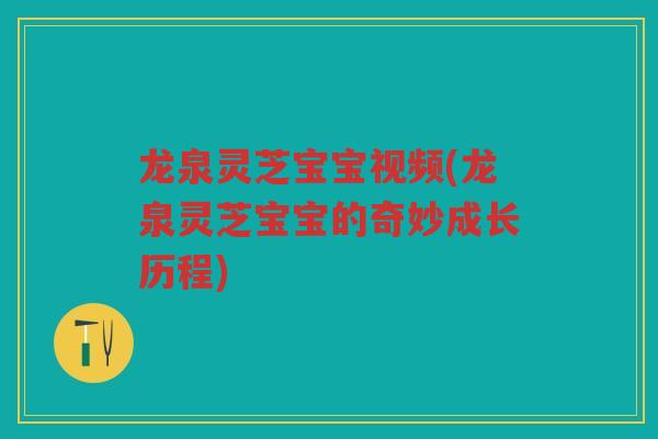 龙泉灵芝宝宝视频(龙泉灵芝宝宝的奇妙成长历程)