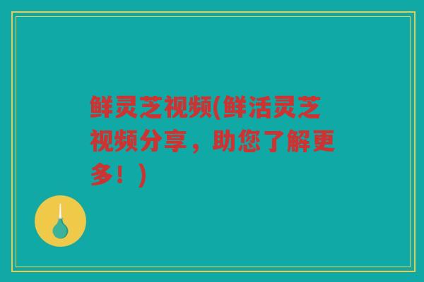 鲜灵芝视频(鲜活灵芝视频分享，助您了解更多！)