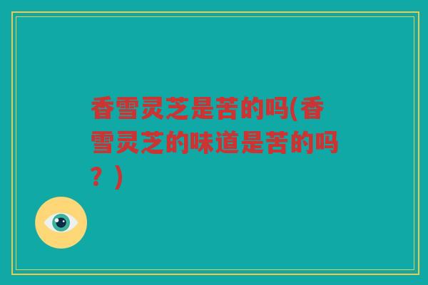 香雪灵芝是苦的吗(香雪灵芝的味道是苦的吗？)
