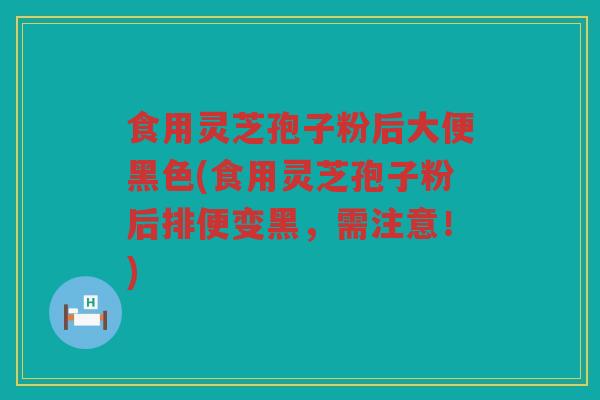 食用灵芝孢子粉后大便黑色(食用灵芝孢子粉后排便变黑，需注意！)