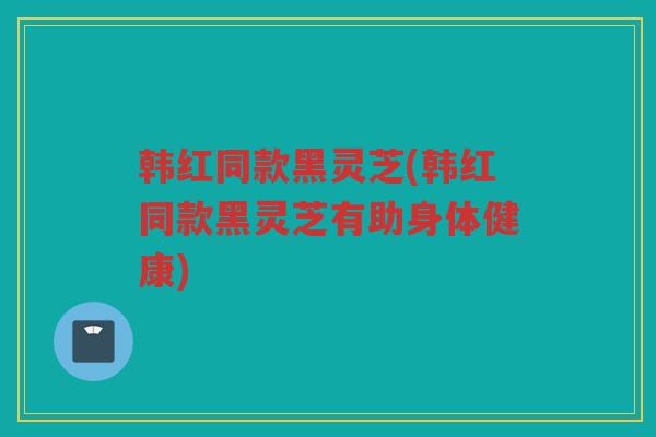 韩红同款黑灵芝(韩红同款黑灵芝有助身体健康) 韩红同款黑灵芝(韩红同款黑灵芝有助身体健康)