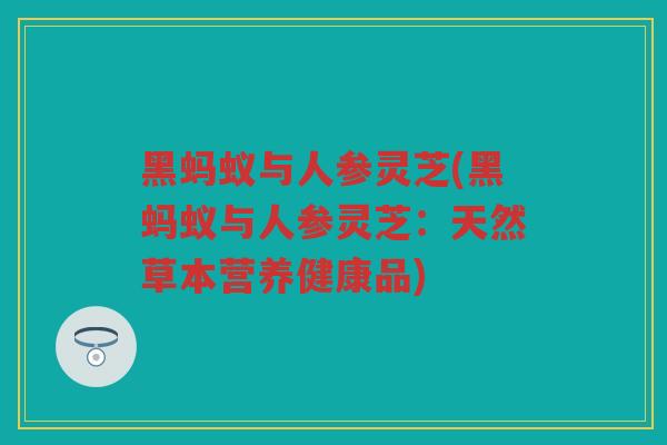 黑蚂蚁与人参灵芝(黑蚂蚁与人参灵芝：天然草本营养健康品)