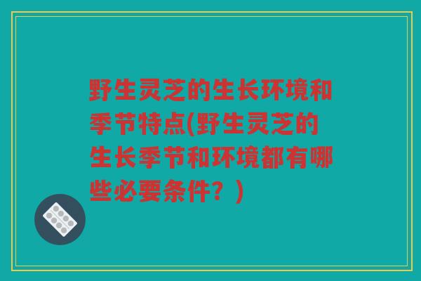 野生灵芝的生长环境和季节特点(野生灵芝的生长季节和环境都有哪些必要条件？)