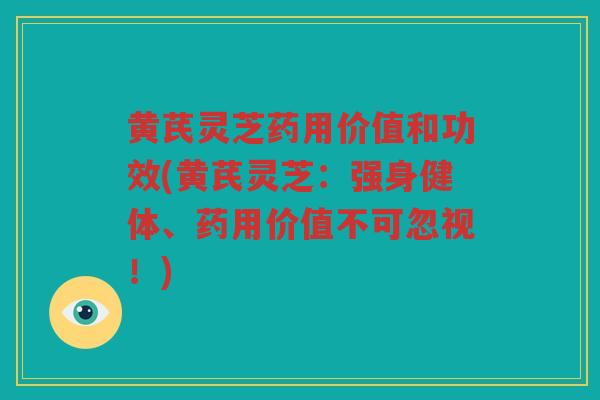 黄芪灵芝药用价值和功效(黄芪灵芝：强身健体、药用价值不可忽视！)