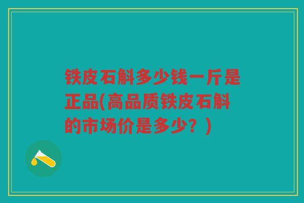 铁皮石斛多少钱一斤是正品(高品质铁皮石斛的市场价是多少？)
