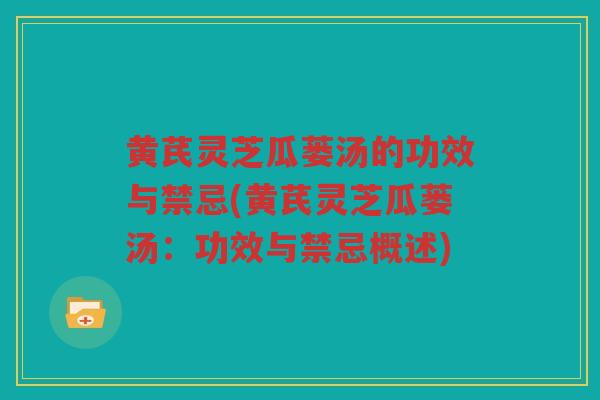 黄芪灵芝瓜蒌汤的功效与禁忌(黄芪灵芝瓜蒌汤：功效与禁忌概述)