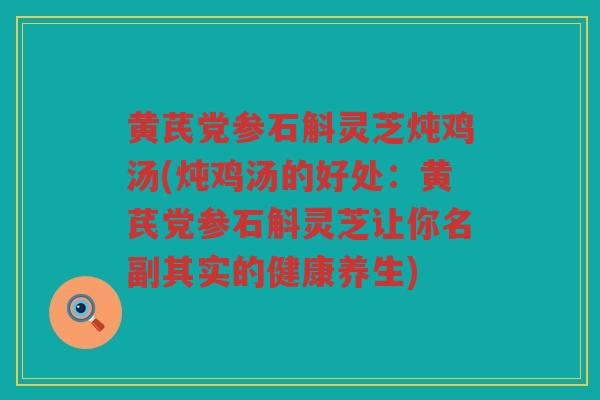 黄芪党参石斛灵芝炖鸡汤(炖鸡汤的好处：黄芪党参石斛灵芝让你名副其实的健康养生)