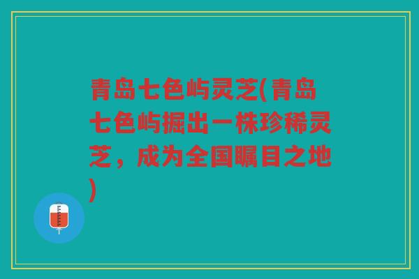 青岛七色屿灵芝(青岛七色屿掘出一株珍稀灵芝，成为全国瞩目之地)