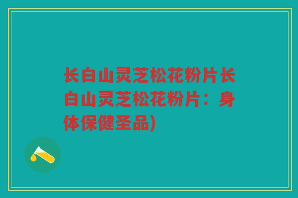 长白山灵芝松花粉片长白山灵芝松花粉片:身体保健圣品) 长白山灵芝松花粉片长白山灵芝松花粉片:身体保健圣品)