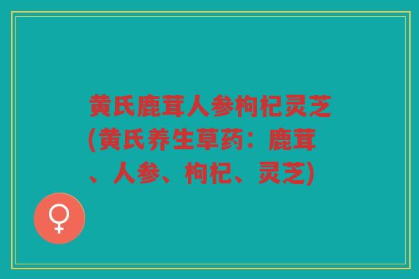 黄氏鹿茸人参枸杞灵芝(黄氏养生草药：鹿茸、人参、枸杞、灵芝)