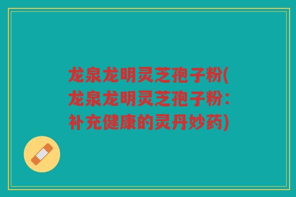 龙泉龙明灵芝孢子粉(龙泉龙明灵芝孢子粉：补充健康的灵丹妙药)