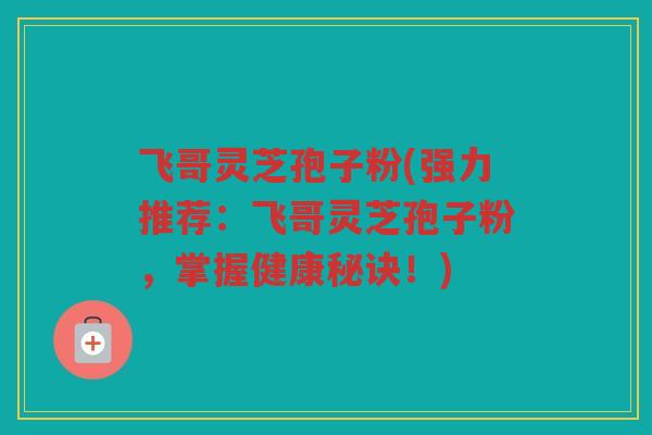飞哥灵芝孢子粉(强力推荐：飞哥灵芝孢子粉，掌握健康秘诀！)
